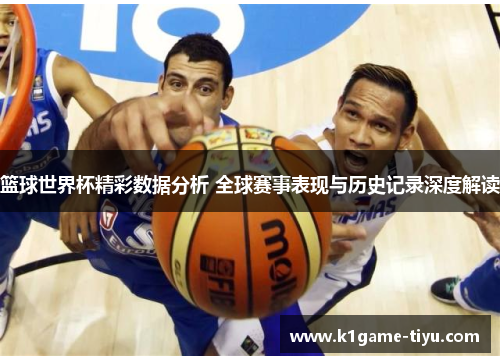 篮球世界杯精彩数据分析 全球赛事表现与历史记录深度解读