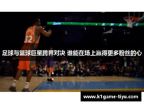 足球与篮球巨星跨界对决 谁能在场上赢得更多粉丝的心
