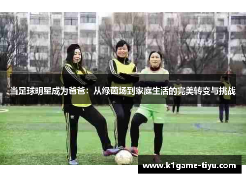 当足球明星成为爸爸：从绿茵场到家庭生活的完美转变与挑战