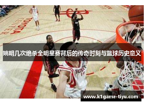 姚明几次绝杀全明星赛背后的传奇时刻与篮球历史意义