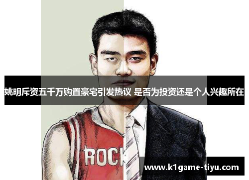 姚明斥资五千万购置豪宅引发热议 是否为投资还是个人兴趣所在