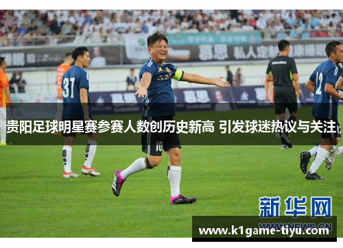 贵阳足球明星赛参赛人数创历史新高 引发球迷热议与关注