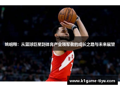 姚明翔：从篮球巨星到体育产业领军者的成长之路与未来展望