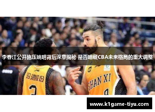 李春江公开施压姚明背后深意揭秘 是否暗藏CBA未来格局的重大调整