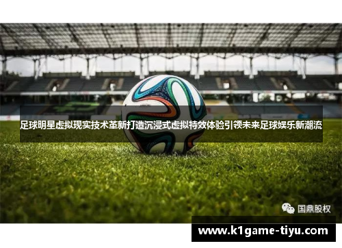 足球明星虚拟现实技术革新打造沉浸式虚拟特效体验引领未来足球娱乐新潮流