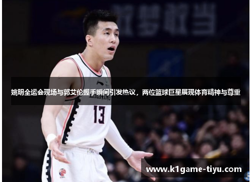 姚明全运会现场与郭艾伦握手瞬间引发热议，两位篮球巨星展现体育精神与尊重