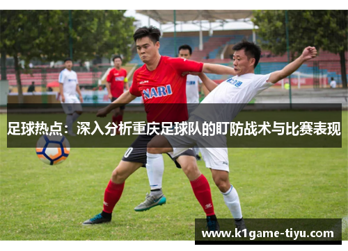足球热点：深入分析重庆足球队的盯防战术与比赛表现