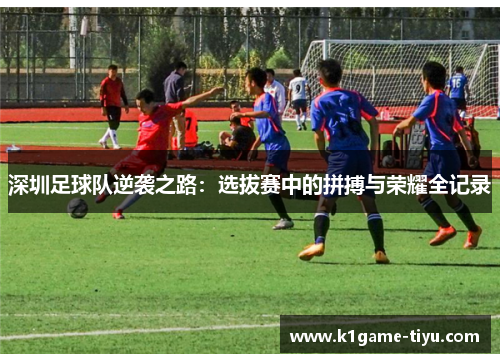 深圳足球队逆袭之路：选拔赛中的拼搏与荣耀全记录