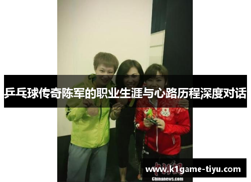 乒乓球传奇陈军的职业生涯与心路历程深度对话