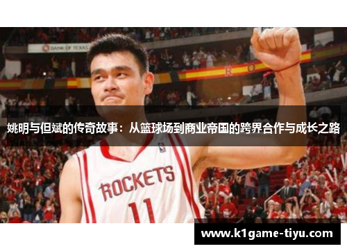 姚明与但斌的传奇故事：从篮球场到商业帝国的跨界合作与成长之路