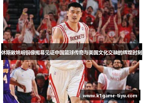 休斯敦姚明铜像揭幕见证中国篮球传奇与美国文化交融的辉煌时刻