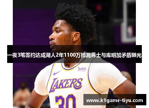 一夜3笔签约达成湖人2年1100万捡漏勇士与库明加矛盾曝光