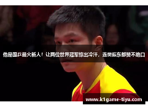 他是国乒最火新人！让两位世界冠军惊出冷汗，连樊振东都赞不绝口