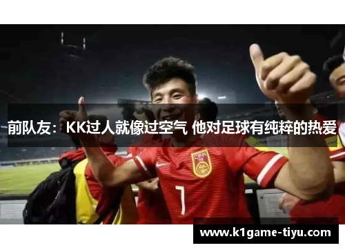 前队友：KK过人就像过空气 他对足球有纯粹的热爱