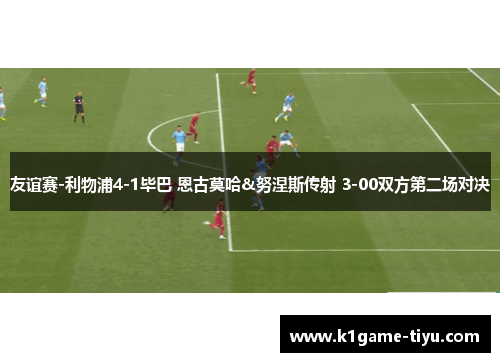 友谊赛-利物浦4-1毕巴 恩古莫哈&努涅斯传射 3-00双方第二场对决