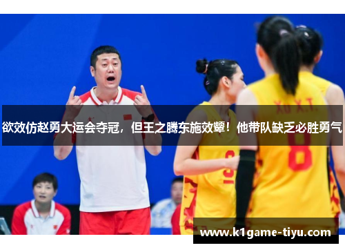 欲效仿赵勇大运会夺冠，但王之腾东施效颦！他带队缺乏必胜勇气