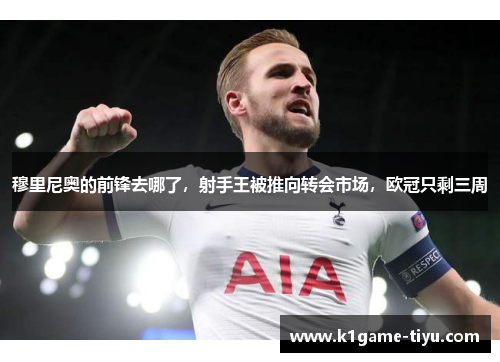 穆里尼奥的前锋去哪了，射手王被推向转会市场，欧冠只剩三周