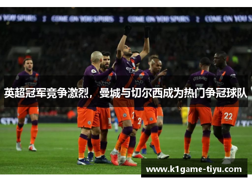 英超冠军竞争激烈，曼城与切尔西成为热门争冠球队