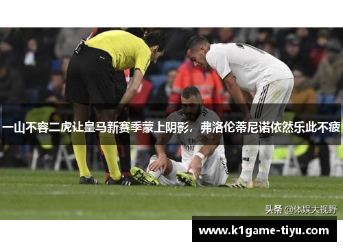 一山不容二虎让皇马新赛季蒙上阴影，弗洛伦蒂尼诺依然乐此不疲